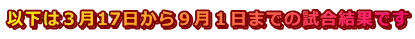 以下は３月17日から９月１日までの試合結果です